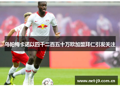 乌帕梅卡诺以四千二百五十万欧加盟拜仁引发关注